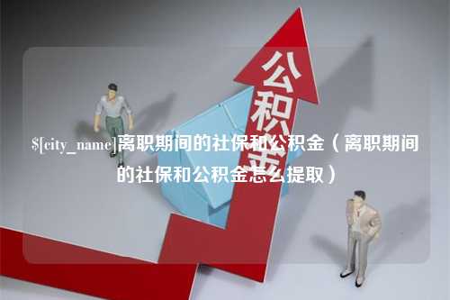 温岭离职期间的社保和公积金（离职期间的社保和公积金怎么提取）