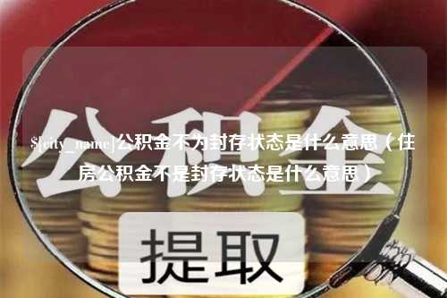 温岭公积金不为封存状态是什么意思（住房公积金不是封存状态是什么意思）