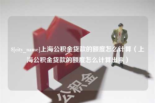 温岭上海公积金贷款的额度怎么计算（上海公积金贷款的额度怎么计算出来）